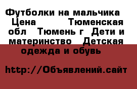 Футболки на мальчика. › Цена ­ 700 - Тюменская обл., Тюмень г. Дети и материнство » Детская одежда и обувь   